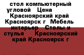 стол компьютерный угловой › Цена ­ 1 000 - Красноярский край, Красноярск г. Мебель, интерьер » Столы и стулья   . Красноярский край,Красноярск г.